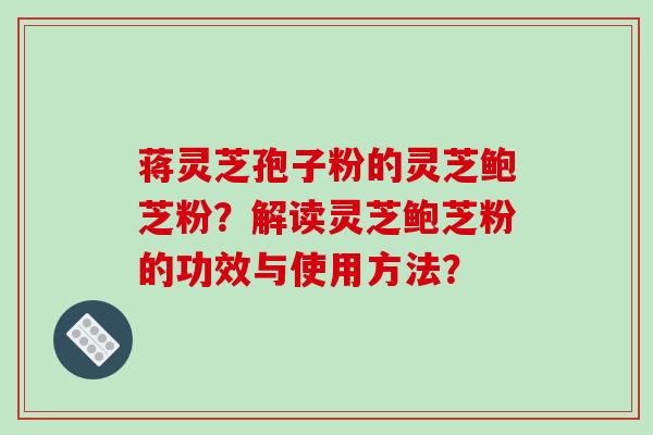 蒋灵芝孢子粉的灵芝鲍芝粉?解读灵芝鲍芝粉的功效与使用方法?-第1张图片-破壁灵芝孢子粉研究指南 蒋灵芝孢子粉的灵芝鲍芝粉?解读灵芝鲍芝粉的功效与使用方法?-第1张图片-破壁灵芝孢子粉研究指南