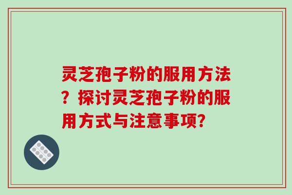 灵芝孢子粉的服用方法？探讨灵芝孢子粉的服用方式与注意事项？-第1张图片-破壁灵芝孢子粉研究指南