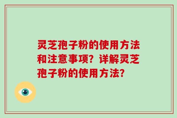 灵芝孢子粉的使用方法和注意事项？详解灵芝孢子粉的使用方法？-第1张图片-破壁灵芝孢子粉研究指南