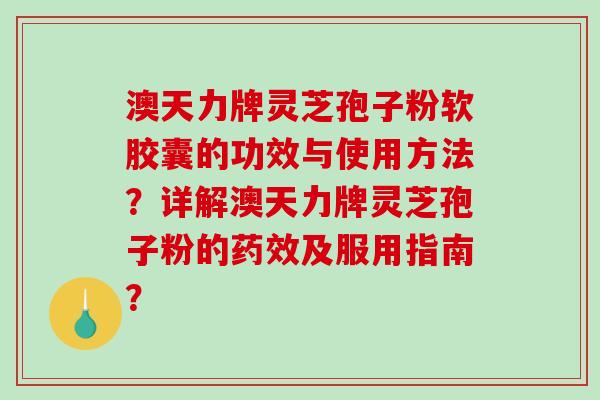 澳天力牌灵芝孢子粉软胶囊的功效与使用方法？详解澳天力牌灵芝孢子粉的药效及服用指南？-第1张图片-破壁灵芝孢子粉研究指南