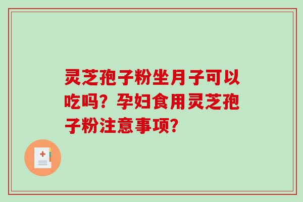 灵芝孢子粉坐月子可以吃吗？孕妇食用灵芝孢子粉注意事项？-第1张图片-破壁灵芝孢子粉研究指南