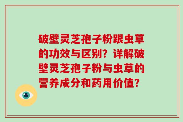 破壁灵芝孢子粉跟虫草的功效与区别?详解破壁灵芝孢子粉与虫草的营养成分和药用价值?-第1张图片-破壁灵芝孢子粉研究指南 破壁灵芝孢子粉跟虫草的功效与区别?详解破壁灵芝孢子粉与虫草的营养成分和药用价值?-第1张图片-破壁灵芝孢子粉研究指南