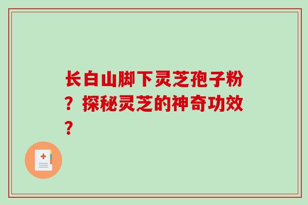 长白山脚下灵芝孢子粉?探秘灵芝的神奇功效?-第1张图片-破壁灵芝孢子粉研究指南 长白山脚下灵芝孢子粉?探秘灵芝的神奇功效?-第1张图片-破壁灵芝孢子粉研究指南