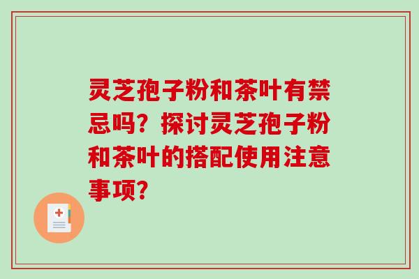 灵芝孢子粉和茶叶有禁忌吗?探讨灵芝孢子粉和茶叶的搭配使用注意事项?-第1张图片-破壁灵芝孢子粉研究指南 灵芝孢子粉和茶叶有禁忌吗?探讨灵芝孢子粉和茶叶的搭配使用注意事项?-第1张图片-破壁灵芝孢子粉研究指南