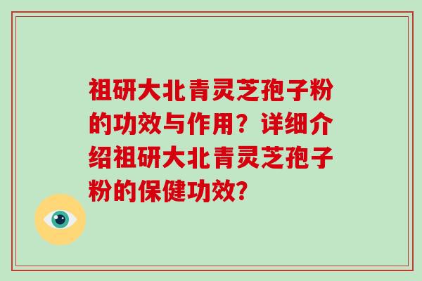 祖研大北青灵芝孢子粉的功效与作用？详细介绍祖研大北青灵芝孢子粉的保健功效？-第1张图片-破壁灵芝孢子粉研究指南