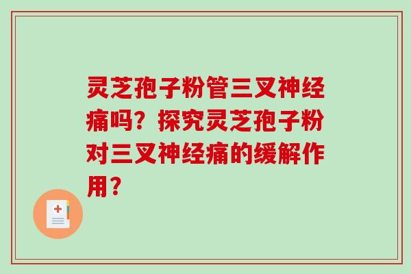 灵芝孢子粉管三叉神经痛吗?探究灵芝孢子粉对三叉神经痛的缓解作用?-第1张图片-破壁灵芝孢子粉研究指南 灵芝孢子粉管三叉神经痛吗?探究灵芝孢子粉对三叉神经痛的缓解作用?-第1张图片-破壁灵芝孢子粉研究指南