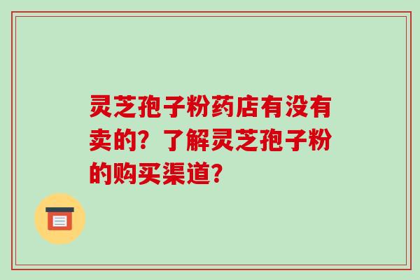 灵芝孢子粉药店有没有卖的？了解灵芝孢子粉的购买渠道？-第1张图片-破壁灵芝孢子粉研究指南