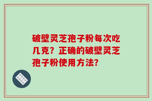 破壁灵芝孢子粉每次吃几克？正确的破壁灵芝孢子粉使用方法？-第1张图片-破壁灵芝孢子粉研究指南