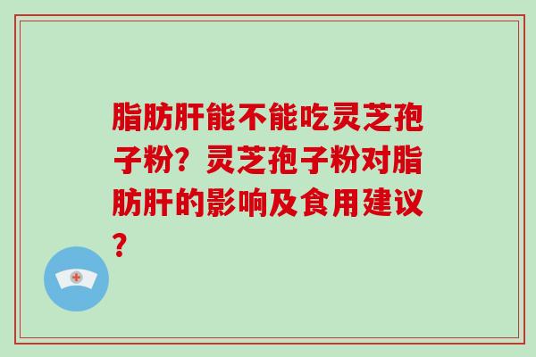 脂肪肝能不能吃灵芝孢子粉？灵芝孢子粉对脂肪肝的影响及食用建议？-第1张图片-破壁灵芝孢子粉研究指南