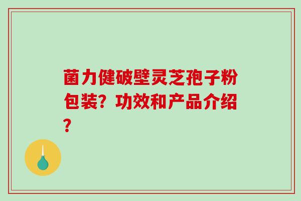 菌力健破壁灵芝孢子粉包装?功效和产品介绍?-第1张图片-破壁灵芝孢子粉研究指南 菌力健破壁灵芝孢子粉包装?功效和产品介绍?-第1张图片-破壁灵芝孢子粉研究指南