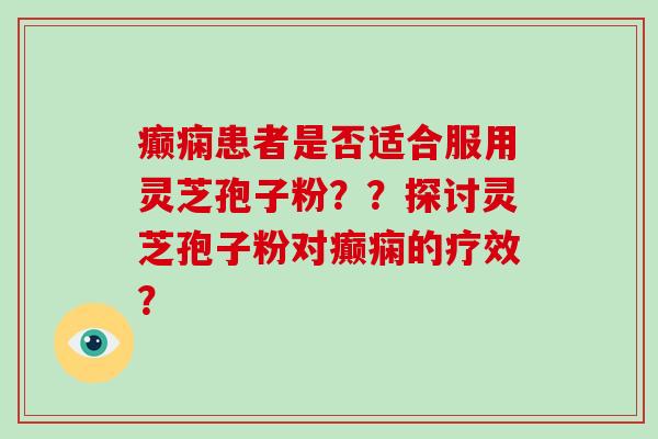 癫痫患者是否适合服用灵芝孢子粉？？探讨灵芝孢子粉对癫痫的疗效？-第1张图片-破壁灵芝孢子粉研究指南