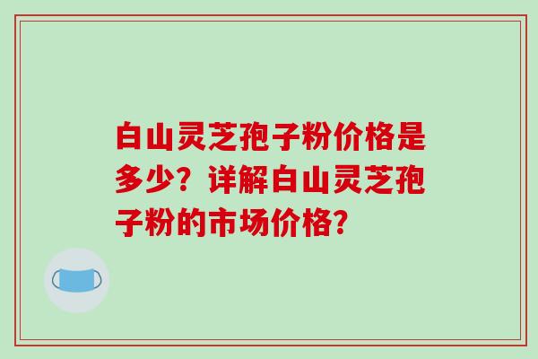 白山灵芝孢子粉价格是多少?详解白山灵芝孢子粉的市场价格?-第1张图片-破壁灵芝孢子粉研究指南 白山灵芝孢子粉价格是多少?详解白山灵芝孢子粉的市场价格?-第1张图片-破壁灵芝孢子粉研究指南