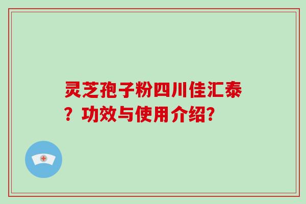 灵芝孢子粉四川佳汇泰?功效与使用介绍?-第1张图片-破壁灵芝孢子粉研究指南 灵芝孢子粉四川佳汇泰?功效与使用介绍?-第1张图片-破壁灵芝孢子粉研究指南