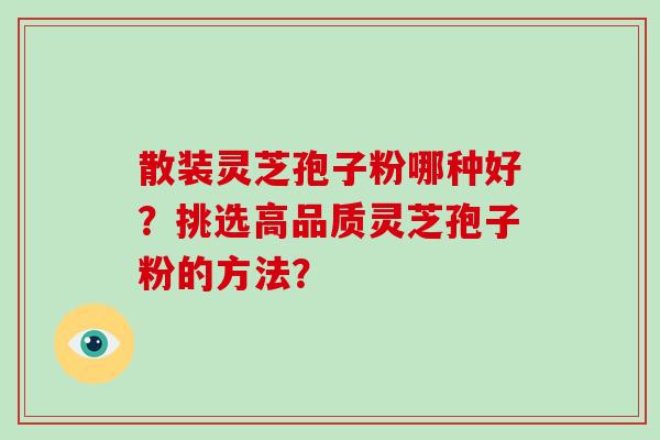 散装灵芝孢子粉哪种好？挑选高品质灵芝孢子粉的方法？-第1张图片-破壁灵芝孢子粉研究指南