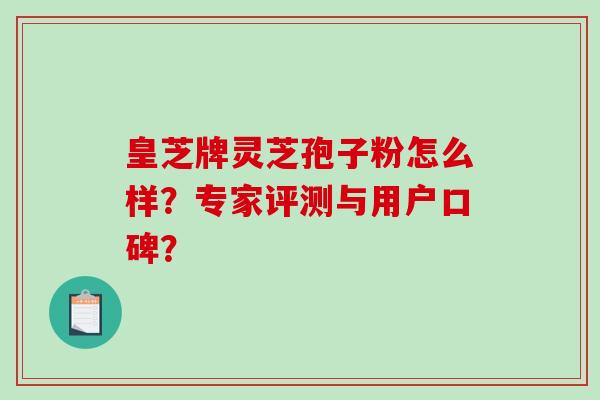 皇芝牌灵芝孢子粉怎么样?专家评测与用户口碑?-第1张图片-破壁灵芝孢子粉研究指南 皇芝牌灵芝孢子粉怎么样?专家评测与用户口碑?-第1张图片-破壁灵芝孢子粉研究指南