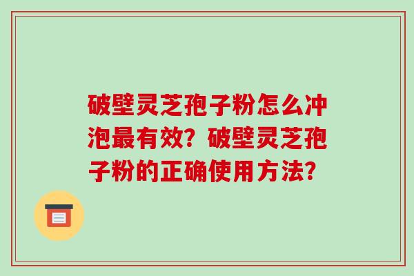 破壁灵芝孢子粉怎么冲泡最有效？破壁灵芝孢子粉的正确使用方法？-第1张图片-破壁灵芝孢子粉研究指南