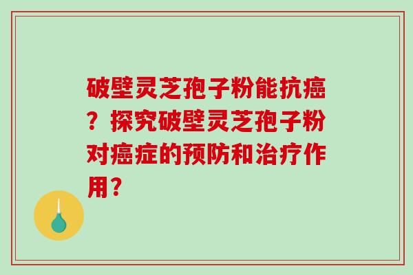 破壁灵芝孢子粉能抗癌?探究破壁灵芝孢子粉对癌症的预防和治疗作用?-第1张图片-破壁灵芝孢子粉研究指南 破壁灵芝孢子粉能抗癌?探究破壁灵芝孢子粉对癌症的预防和治疗作用?-第1张图片-破壁灵芝孢子粉研究指南