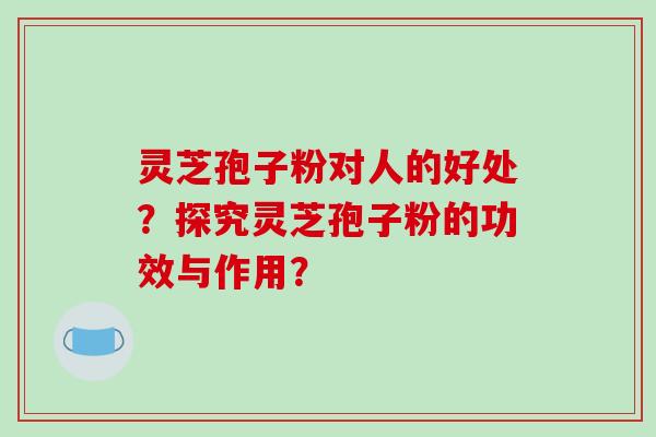 灵芝孢子粉对人的好处?探究灵芝孢子粉的功效与作用?-第1张图片-破壁灵芝孢子粉研究指南 灵芝孢子粉对人的好处?探究灵芝孢子粉的功效与作用?-第1张图片-破壁灵芝孢子粉研究指南
