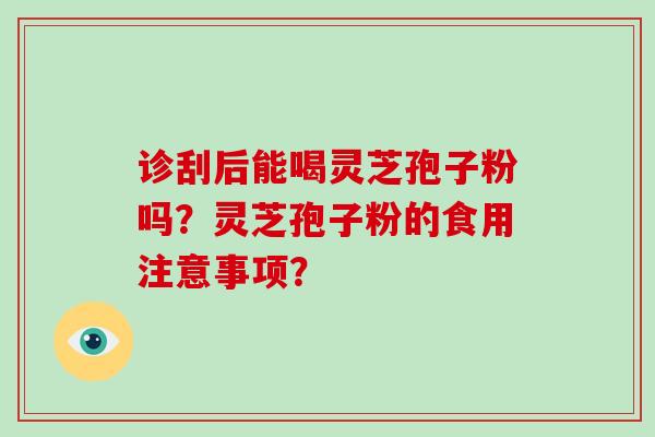 诊刮后能喝灵芝孢子粉吗？灵芝孢子粉的食用注意事项？-第1张图片-破壁灵芝孢子粉研究指南