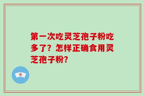 第一次吃灵芝孢子粉吃多了？怎样正确食用灵芝孢子粉？-第1张图片-破壁灵芝孢子粉研究指南