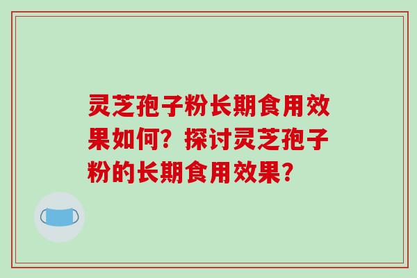 灵芝孢子粉长期食用效果如何？探讨灵芝孢子粉的长期食用效果？-第1张图片-破壁灵芝孢子粉研究指南