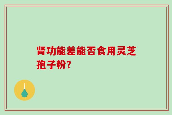 肾功能差能否食用灵芝孢子粉?-第1张图片-破壁灵芝孢子粉研究指南 肾功能差能否食用灵芝孢子粉?-第1张图片-破壁灵芝孢子粉研究指南