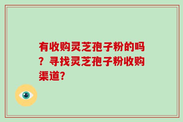 有收购灵芝孢子粉的吗？寻找灵芝孢子粉收购渠道？-第1张图片-破壁灵芝孢子粉研究指南