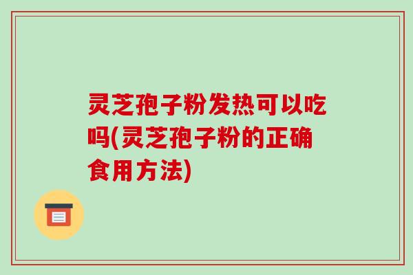 灵芝孢子粉发热可以吃吗(灵芝孢子粉的正确食用方法)-第1张图片-破壁灵芝孢子粉研究指南