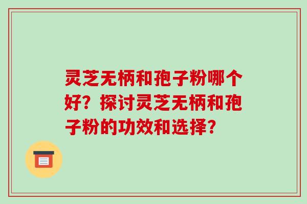 灵芝无柄和孢子粉哪个好？探讨灵芝无柄和孢子粉的功效和选择？-第1张图片-破壁灵芝孢子粉研究指南
