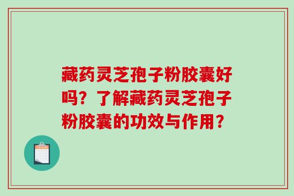 藏药灵芝孢子粉胶囊好吗?了解藏药灵芝孢子粉胶囊的功效与作用?-第1张图片-破壁灵芝孢子粉研究指南 藏药灵芝孢子粉胶囊好吗?了解藏药灵芝孢子粉胶囊的功效与作用?-第1张图片-破壁灵芝孢子粉研究指南