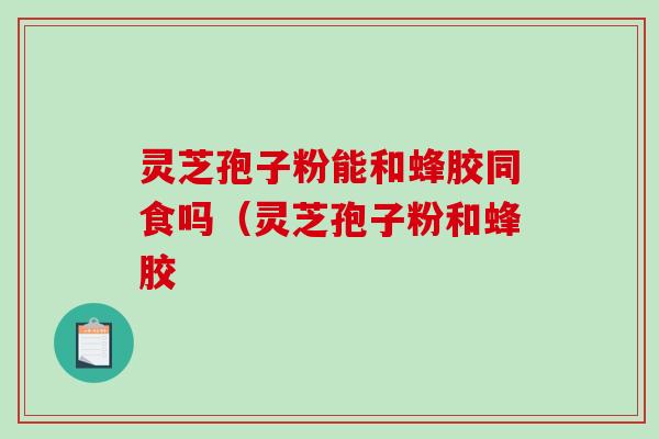 灵芝孢子粉能和蜂胶同食吗(灵芝孢子粉和蜂胶-第1张图片-破壁灵芝孢子粉研究指南 灵芝孢子粉能和蜂胶同食吗(灵芝孢子粉和蜂胶-第1张图片-破壁灵芝孢子粉研究指南
