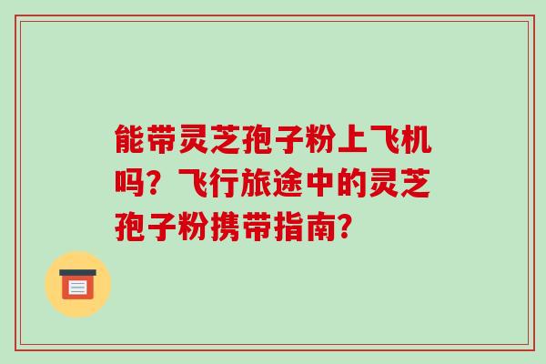 能带灵芝孢子粉上飞机吗?飞行旅途中的灵芝孢子粉携带指南?-第1张图片-破壁灵芝孢子粉研究指南 能带灵芝孢子粉上飞机吗?飞行旅途中的灵芝孢子粉携带指南?-第1张图片-破壁灵芝孢子粉研究指南