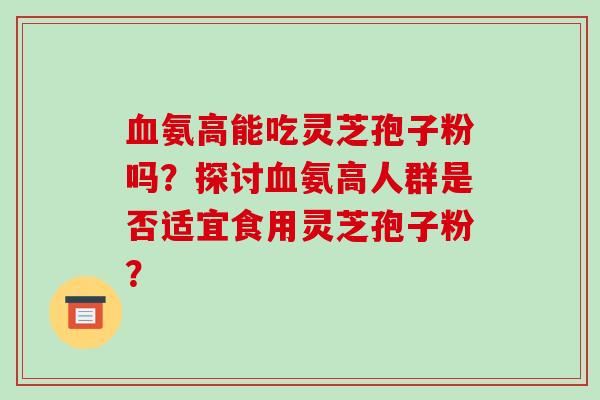 血氨高能吃灵芝孢子粉吗?探讨血氨高人群是否适宜食用灵芝孢子粉?-第1张图片-破壁灵芝孢子粉研究指南 血氨高能吃灵芝孢子粉吗?探讨血氨高人群是否适宜食用灵芝孢子粉?-第1张图片-破壁灵芝孢子粉研究指南