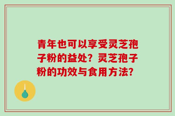 青年也可以享受灵芝孢子粉的益处?灵芝孢子粉的功效与食用方法?-第1张图片-破壁灵芝孢子粉研究指南 青年也可以享受灵芝孢子粉的益处?灵芝孢子粉的功效与食用方法?-第1张图片-破壁灵芝孢子粉研究指南