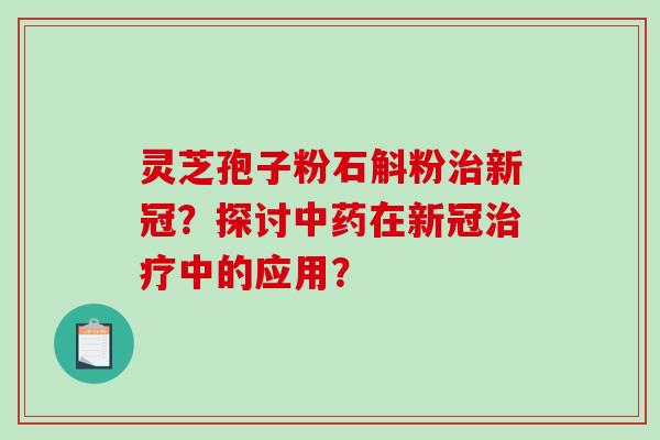 灵芝孢子粉石斛粉治新冠?探讨中药在新冠治疗中的应用?-第1张图片-破壁灵芝孢子粉研究指南 灵芝孢子粉石斛粉治新冠?探讨中药在新冠治疗中的应用?-第1张图片-破壁灵芝孢子粉研究指南