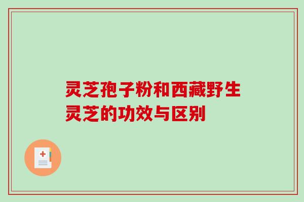 灵芝孢子粉和西藏野生灵芝的功效与区别-第1张图片-破壁灵芝孢子粉研究指南 灵芝孢子粉和西藏野生灵芝的功效与区别-第1张图片-破壁灵芝孢子粉研究指南
