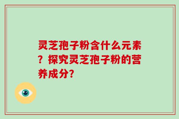 灵芝孢子粉含什么元素?探究灵芝孢子粉的营养成分?-第1张图片-破壁灵芝孢子粉研究指南 灵芝孢子粉含什么元素?探究灵芝孢子粉的营养成分?-第1张图片-破壁灵芝孢子粉研究指南