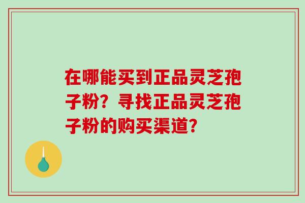 在哪能买到正品灵芝孢子粉?寻找正品灵芝孢子粉的购买渠道?-第1张图片-破壁灵芝孢子粉研究指南 在哪能买到正品灵芝孢子粉?寻找正品灵芝孢子粉的购买渠道?-第1张图片-破壁灵芝孢子粉研究指南