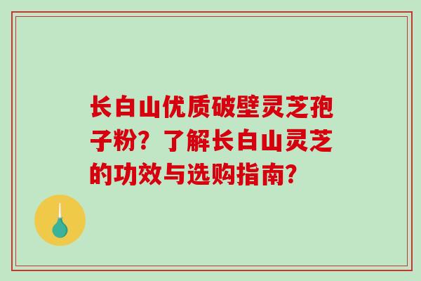 长白山优质破壁灵芝孢子粉？了解长白山灵芝的功效与选购指南？-第1张图片-破壁灵芝孢子粉研究指南