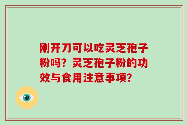 刚开刀可以吃灵芝孢子粉吗?灵芝孢子粉的功效与食用注意事项?-第1张图片-破壁灵芝孢子粉研究指南 刚开刀可以吃灵芝孢子粉吗?灵芝孢子粉的功效与食用注意事项?-第1张图片-破壁灵芝孢子粉研究指南