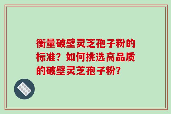 衡量破壁灵芝孢子粉的标准？如何挑选高品质的破壁灵芝孢子粉？-第1张图片-破壁灵芝孢子粉研究指南