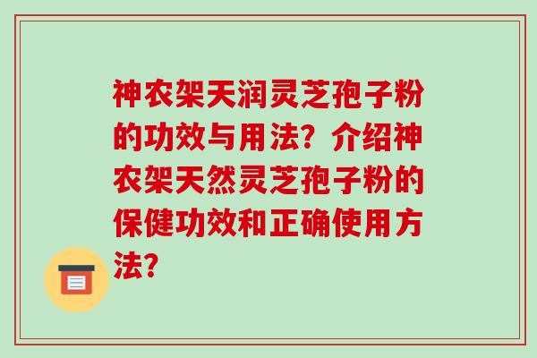 神农架天润灵芝孢子粉的功效与用法？介绍神农架天然灵芝孢子粉的保健功效和正确使用方法？-第1张图片-破壁灵芝孢子粉研究指南