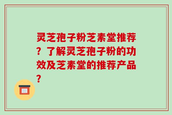 灵芝孢子粉芝素堂推荐？了解灵芝孢子粉的功效及芝素堂的推荐产品？-第1张图片-破壁灵芝孢子粉研究指南