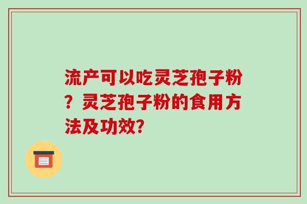 流产可以吃灵芝孢子粉？灵芝孢子粉的食用方法及功效？-第1张图片-破壁灵芝孢子粉研究指南