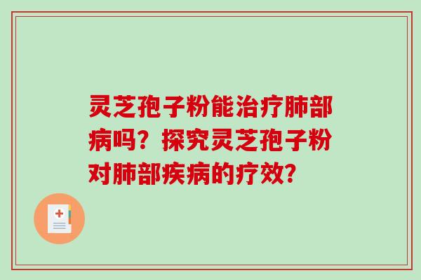 灵芝孢子粉能治疗肺部病吗？探究灵芝孢子粉对肺部疾病的疗效？-第1张图片-破壁灵芝孢子粉研究指南