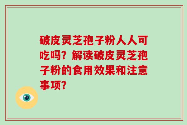 破皮灵芝孢子粉人人可吃吗？解读破皮灵芝孢子粉的食用效果和注意事项？-第1张图片-破壁灵芝孢子粉研究指南