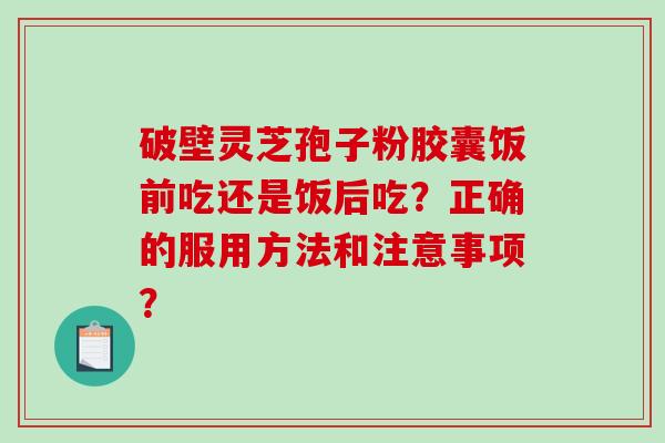 破壁灵芝孢子粉胶囊饭前吃还是饭后吃?正确的服用方法和注意事项?-第1张图片-破壁灵芝孢子粉研究指南 破壁灵芝孢子粉胶囊饭前吃还是饭后吃?正确的服用方法和注意事项?-第1张图片-破壁灵芝孢子粉研究指南