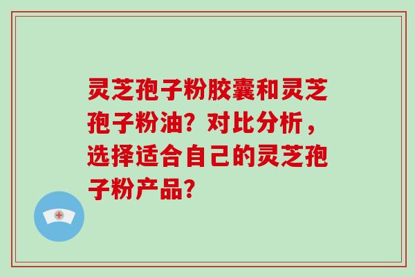 灵芝孢子粉胶囊和灵芝孢子粉油?对比分析,选择适合自己的灵芝孢子粉产品?-第1张图片-破壁灵芝孢子粉研究指南 灵芝孢子粉胶囊和灵芝孢子粉油?对比分析,选择适合自己的灵芝孢子粉产品?-第1张图片-破壁灵芝孢子粉研究指南