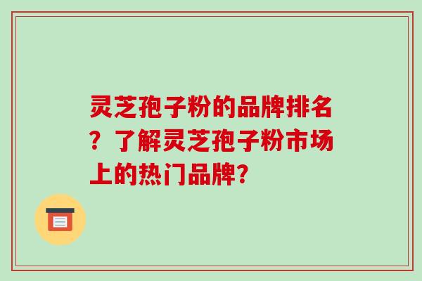 灵芝孢子粉的品牌排名？了解灵芝孢子粉市场上的热门品牌？-第1张图片-破壁灵芝孢子粉研究指南