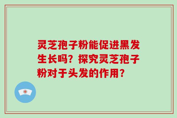 灵芝孢子粉能促进黑发生长吗?探究灵芝孢子粉对于头发的作用?-第1张图片-破壁灵芝孢子粉研究指南 灵芝孢子粉能促进黑发生长吗?探究灵芝孢子粉对于头发的作用?-第1张图片-破壁灵芝孢子粉研究指南